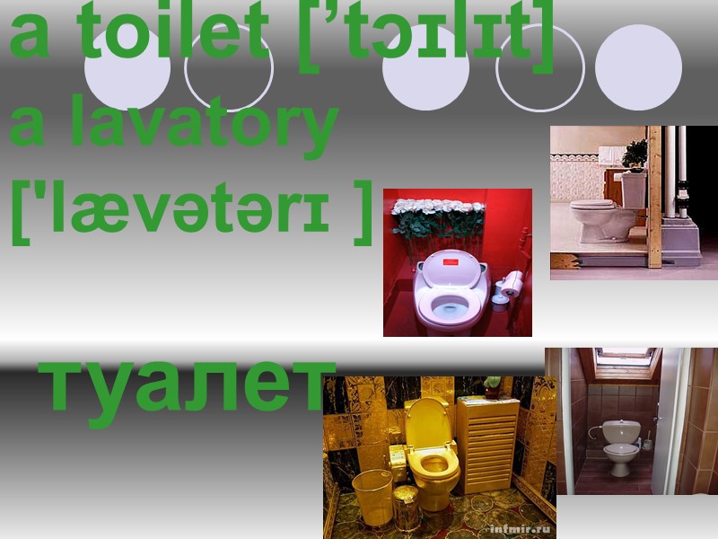 a toilet [’tɔɪlɪt] a lavatory ['lævətərɪ ]      туалет